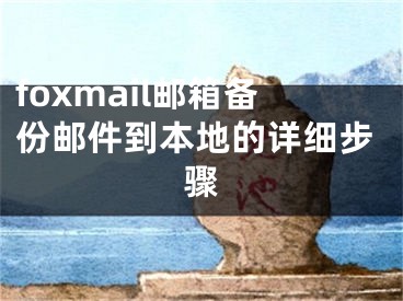 foxmail邮箱备份邮件到本地的详细步骤