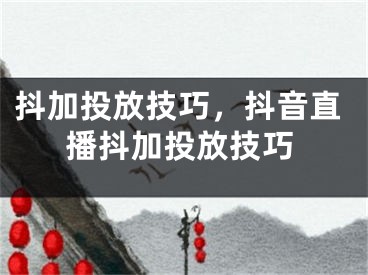 抖加投放技巧，抖音直播抖加投放技巧