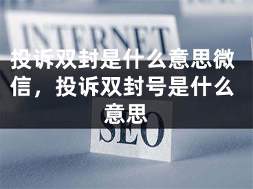 投诉双封是什么意思微信，投诉双封号是什么意思
