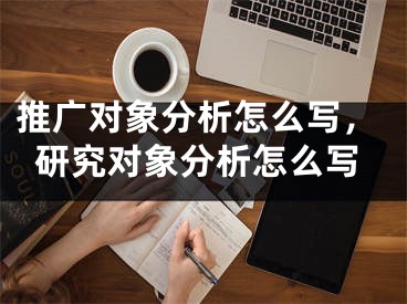 推广对象分析怎么写，研究对象分析怎么写