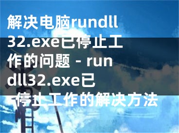解决电脑rundll32.exe已停止工作的问题 - rundll32.exe已停止工作的解决方法