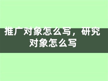 推广对象怎么写，研究对象怎么写