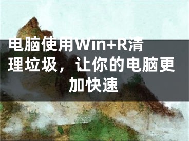 电脑使用Win+R清理垃圾，让你的电脑更加快速