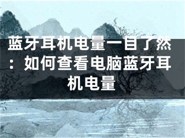 蓝牙耳机电量一目了然：如何查看电脑蓝牙耳机电量 