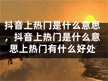 抖音上热门是什么意思，抖音上热门是什么意思上热门有什么好处