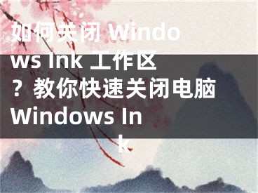 如何关闭 Windows Ink 工作区？教你快速关闭电脑 Windows Ink