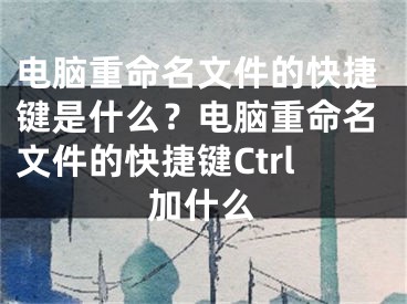 电脑重命名文件的快捷键是什么？电脑重命名文件的快捷键Ctrl加什么