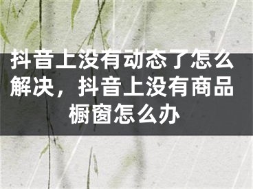 抖音上没有动态了怎么解决，抖音上没有商品橱窗怎么办