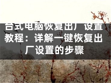 台式电脑恢复出厂设置教程：详解一键恢复出厂设置的步骤