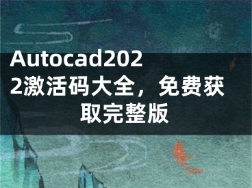 Autocad2022激活码大全，免费获取完整版