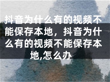 抖音为什么有的视频不能保存本地，抖音为什么有的视频不能保存本地,怎么办