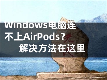 Windows电脑连不上AirPods？解决方法在这里