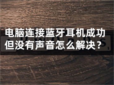 电脑连接蓝牙耳机成功但没有声音怎么解决？