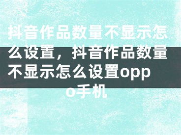 抖音作品数量不显示怎么设置，抖音作品数量不显示怎么设置oppo手机