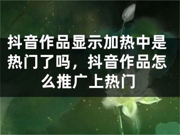 抖音作品显示加热中是热门了吗，抖音作品怎么推广上热门