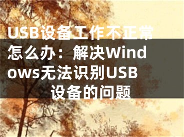 USB设备工作不正常怎么办：解决Windows无法识别USB设备的问题