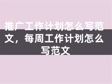 推广工作计划怎么写范文，每周工作计划怎么写范文