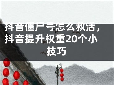 抖音僵尸号怎么救活，抖音提升权重20个小技巧