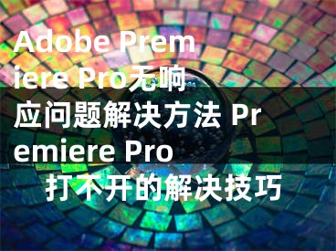 Adobe Premiere Pro无响应问题解决方法 Premiere Pro打不开的解决技巧