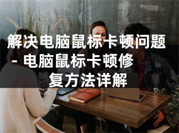 解决电脑鼠标卡顿问题 - 电脑鼠标卡顿修复方法详解