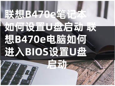 联想B470e笔记本如何设置U盘启动 联想B470e电脑如何进入BIOS设置U盘启动