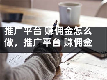 推广平台 赚佣金怎么做，推广平台 赚佣金