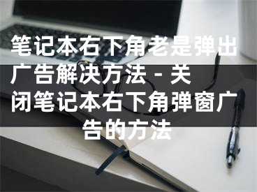 笔记本右下角老是弹出广告解决方法 - 关闭笔记本右下角弹窗广告的方法