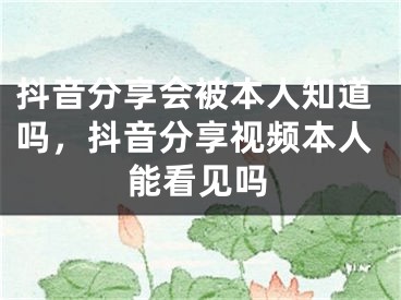 抖音分享会被本人知道吗，抖音分享视频本人能看见吗