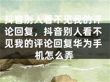 抖音别人看不见我的评论回复，抖音别人看不见我的评论回复华为手机怎么弄