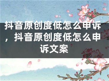 抖音原创度低怎么申诉，抖音原创度低怎么申诉文案