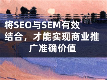 将SEO与SEM有效结合，才能实现商业推广准确价值