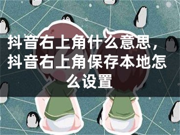 抖音右上角什么意思，抖音右上角保存本地怎么设置