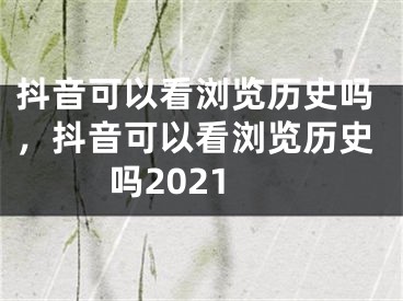 抖音可以看浏览历史吗，抖音可以看浏览历史吗2021