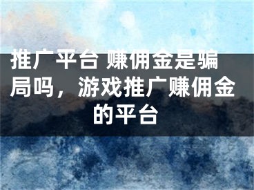 推广平台 赚佣金是骗局吗，游戏推广赚佣金的平台 