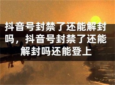 抖音号封禁了还能解封吗，抖音号封禁了还能解封吗还能登上