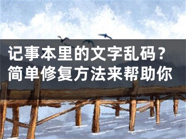 记事本里的文字乱码？简单修复方法来帮助你