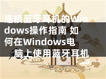 连接蓝牙耳机的Windows操作指南 如何在Windows电脑上使用蓝牙耳机