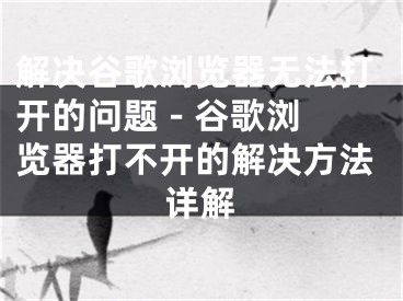 解决谷歌浏览器无法打开的问题 - 谷歌浏览器打不开的解决方法详解