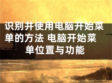 识别并使用电脑开始菜单的方法 电脑开始菜单位置与功能