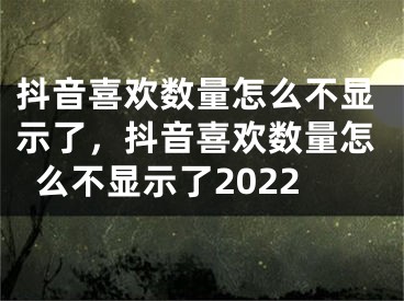 抖音喜欢数量怎么不显示了，抖音喜欢数量怎么不显示了2022