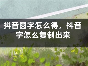 抖音圆字怎么得，抖音字怎么复制出来