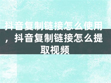 抖音复制链接怎么使用，抖音复制链接怎么提取视频