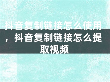 抖音复制链接怎么使用，抖音复制链接怎么提取视频