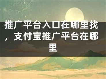 推广平台入口在哪里找，支付宝推广平台在哪里