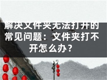 解决文件夹无法打开的常见问题：文件夹打不开怎么办？