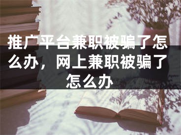 推广平台兼职被骗了怎么办，网上兼职被骗了怎么办