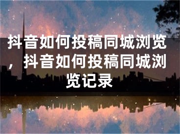 抖音如何投稿同城浏览，抖音如何投稿同城浏览记录