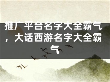 推广平台名字大全霸气，大话西游名字大全霸气