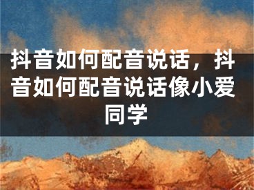 抖音如何配音说话，抖音如何配音说话像小爱同学