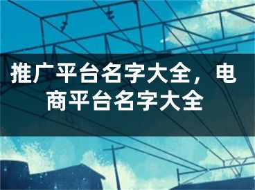 推广平台名字大全，电商平台名字大全